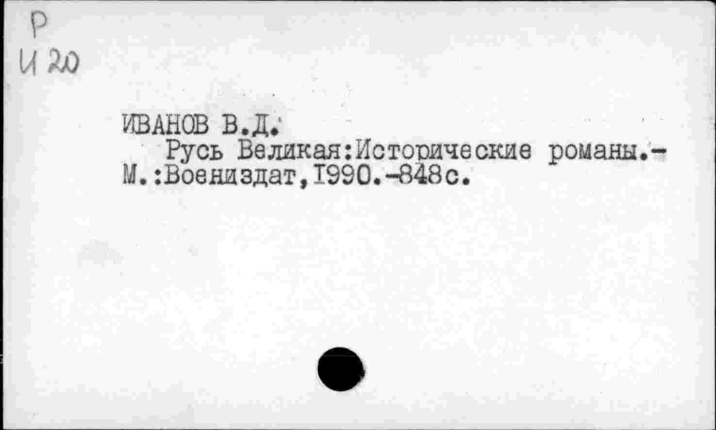 ﻿P u дю
ИВАНОВ В.Д.
Русь Великая:Исторические романы. М.:Воениздат,1990.-848с.